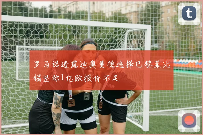 罗马诺透露迪奥曼德选择巴黎莱比锡坚称1亿欧报价不足