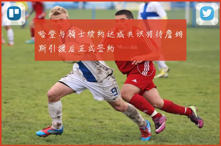 哈登与骑士续约达成共识将待詹姆斯引援后正式签约