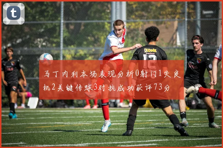 马丁内利本场表现分析0射门1失良机2关键传球3对抗成功获评73分