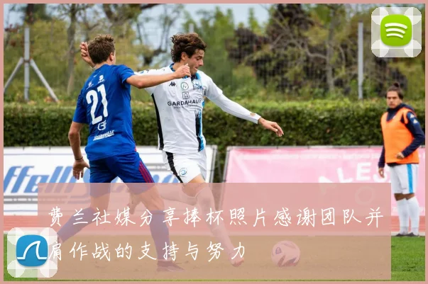 费兰社媒分享捧杯照片感谢团队并肩作战的支持与努力