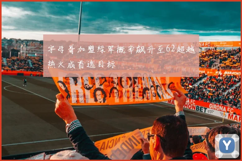 字母哥加盟绿军概率飙升至62超越热火成首选目标