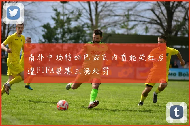 南非中场特姆巴兹瓦内首轮染红后遭FIFA禁赛三场处罚
