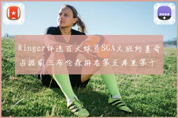 Ringer评选百大球员SGA文班约基奇占据前三布伦森排名第五库里第十杜兰特第十六詹姆斯第二十