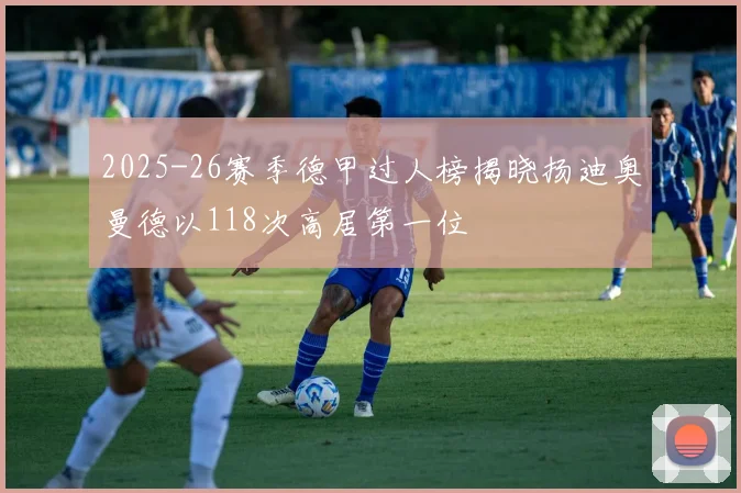 2025-26赛季德甲过人榜揭晓扬迪奥曼德以118次高居第一位