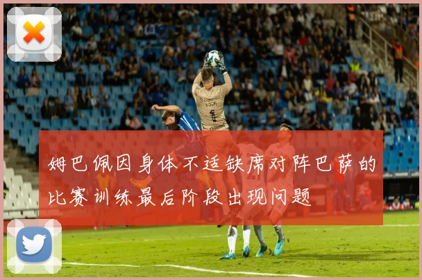 姆巴佩因身体不适缺席对阵巴萨的比赛训练最后阶段出现问题