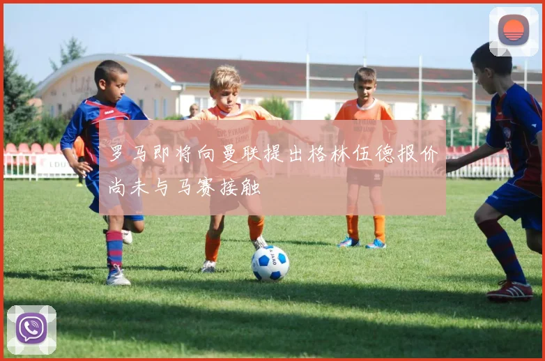 罗马即将向曼联提出格林伍德报价尚未与马赛接触