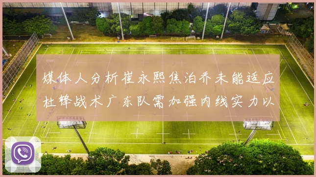 媒体人分析崔永熙焦泊乔未能适应杜锋战术广东队需加强内线实力以提升竞争力