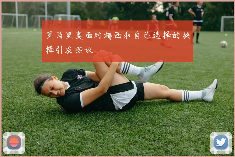罗马里奥面对梅西和自己选择的抉择引发热议